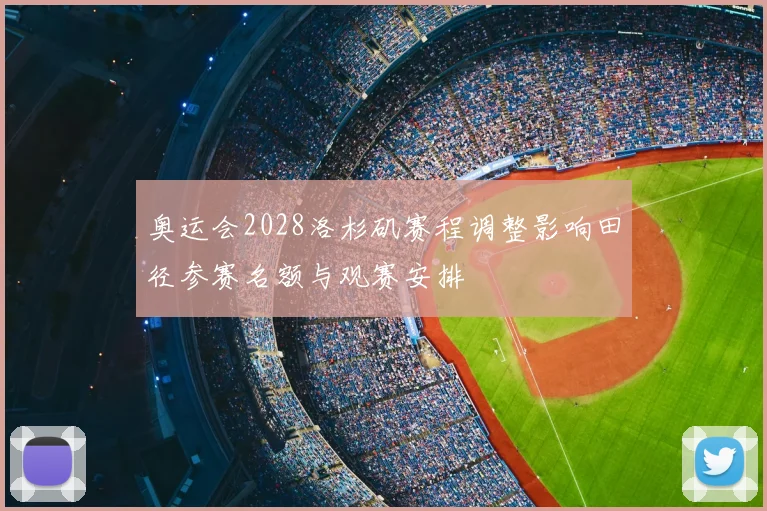 奥运会2028洛杉矶赛程调整影响田径参赛名额与观赛安排