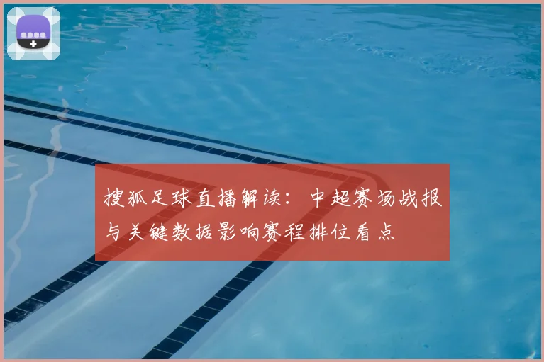 搜狐足球直播解读:中超赛场战报与关键数据影响赛程排位看点