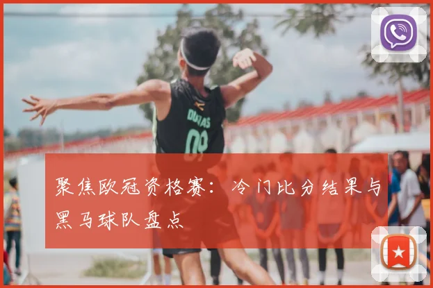聚焦欧冠资格赛：冷门比分结果与黑马球队盘点