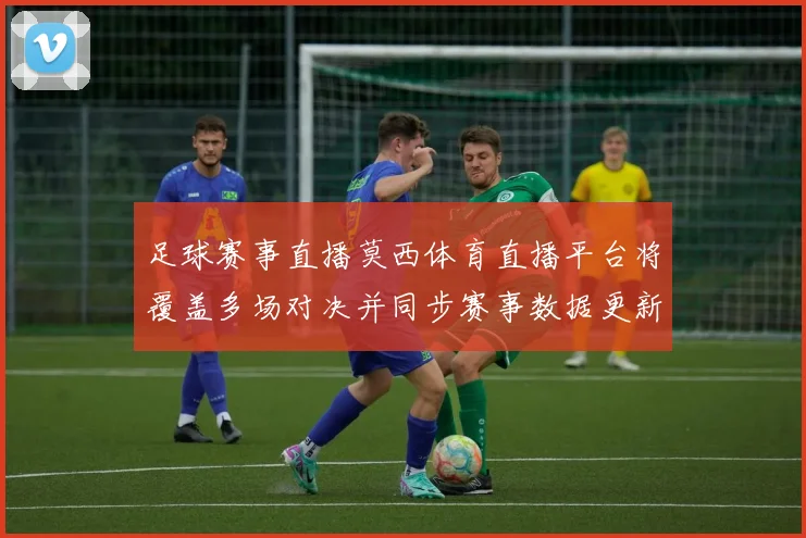 足球赛事直播莫西体育直播平台将覆盖多场对决并同步赛事数据更新