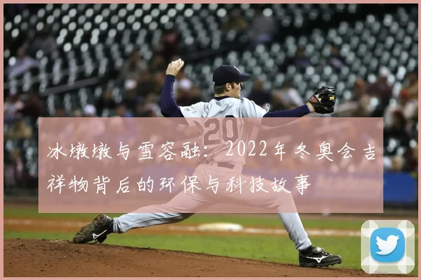 冰墩墩与雪容融:2022年冬奥会吉祥物背后的环保与科技故事