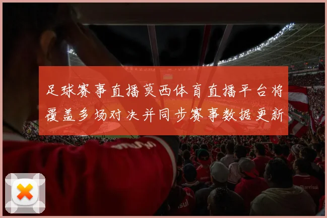 足球赛事直播莫西体育直播平台将覆盖多场对决并同步赛事数据更新