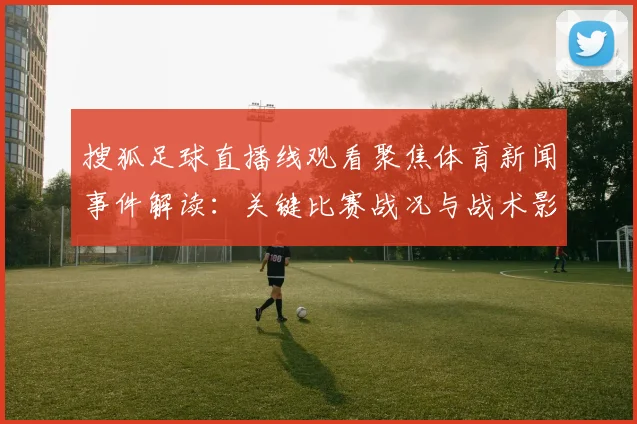 搜狐足球直播线观看聚焦体育新闻事件解读：关键比赛战况与战术影响汇总